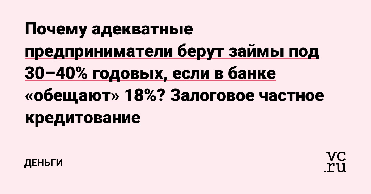 Почему адекватные предприниматели берут займы под 30–40% годовых, если в банке «обещают» 18%? Залоговое частное кредитование