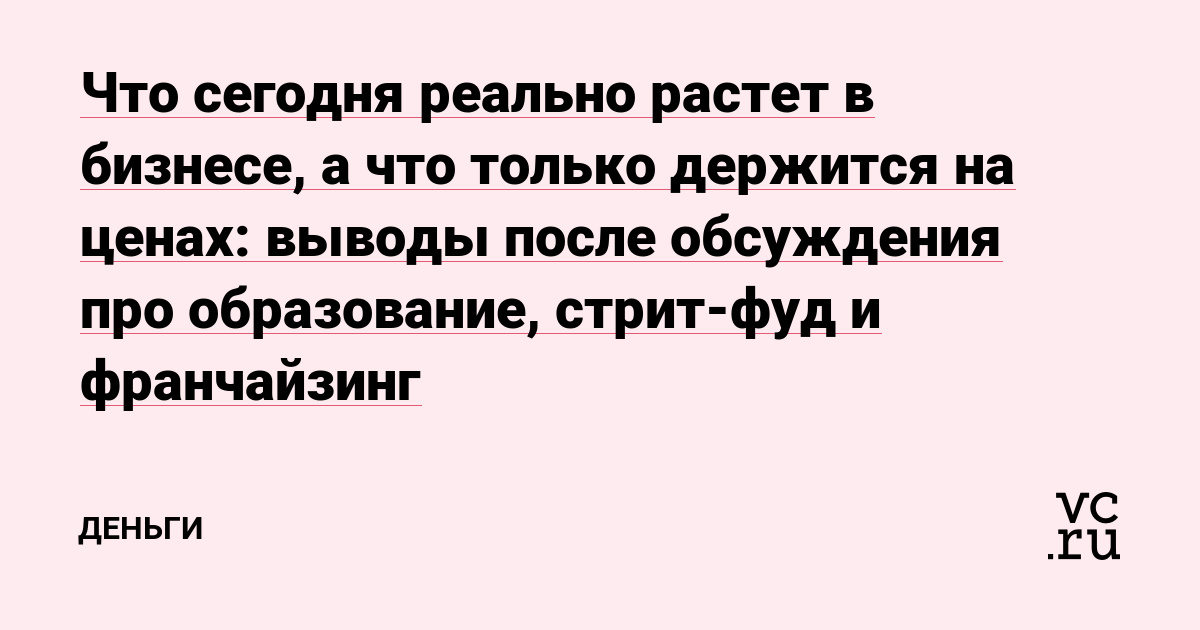 Что сегодня реально растет в бизнесе, а что только держится на ценах: выводы после обсуждения про образование, стрит-фуд и франчайзинг