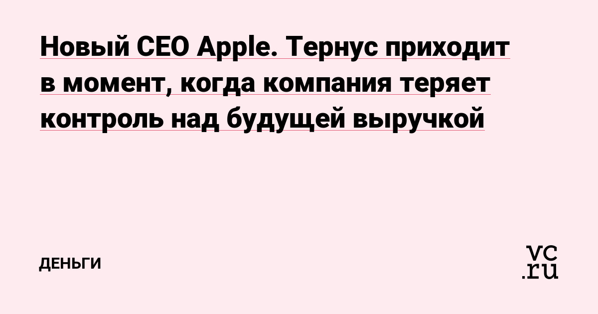 Новый CEO Apple. Тернус приходит в момент, когда компания теряет контроль над будущей выручкой