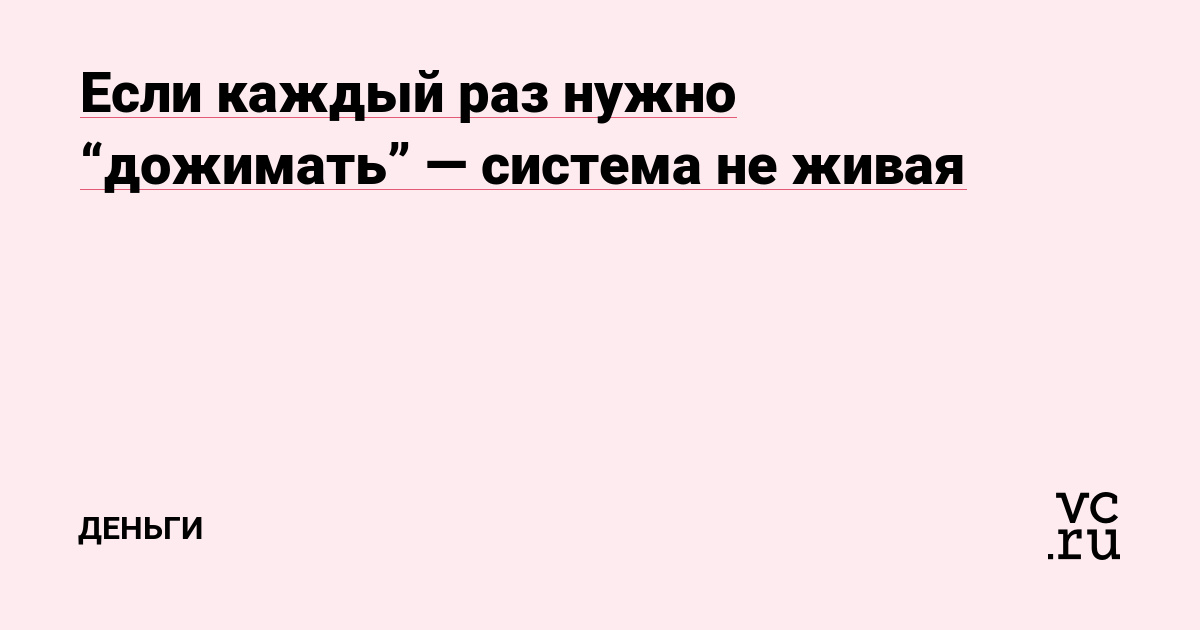 Если каждый раз нужно “дожимать” — система не живая