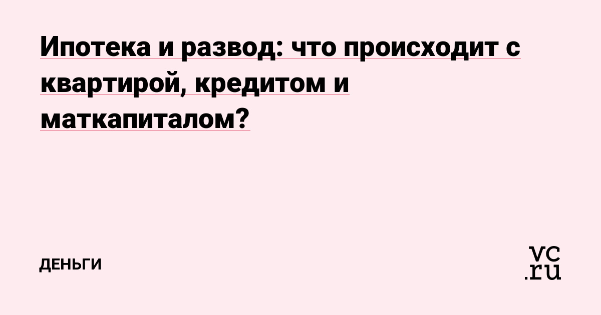 Ипотека и развод: что происходит с квартирой, кредитом и маткапиталом?