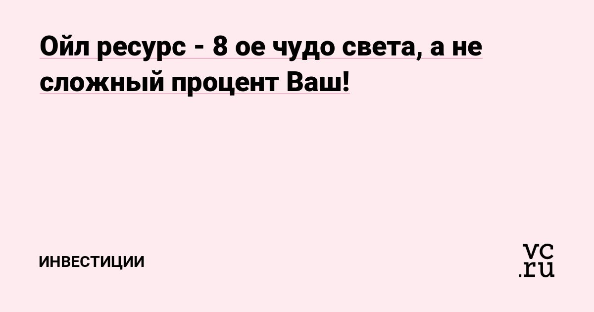 Ойл ресурс - 8 ое чудо света, а не сложный процент Ваш!