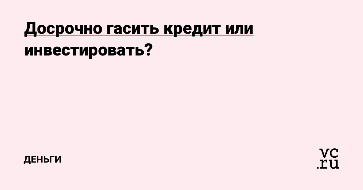 Досрочно гасить кредит или инвестировать?