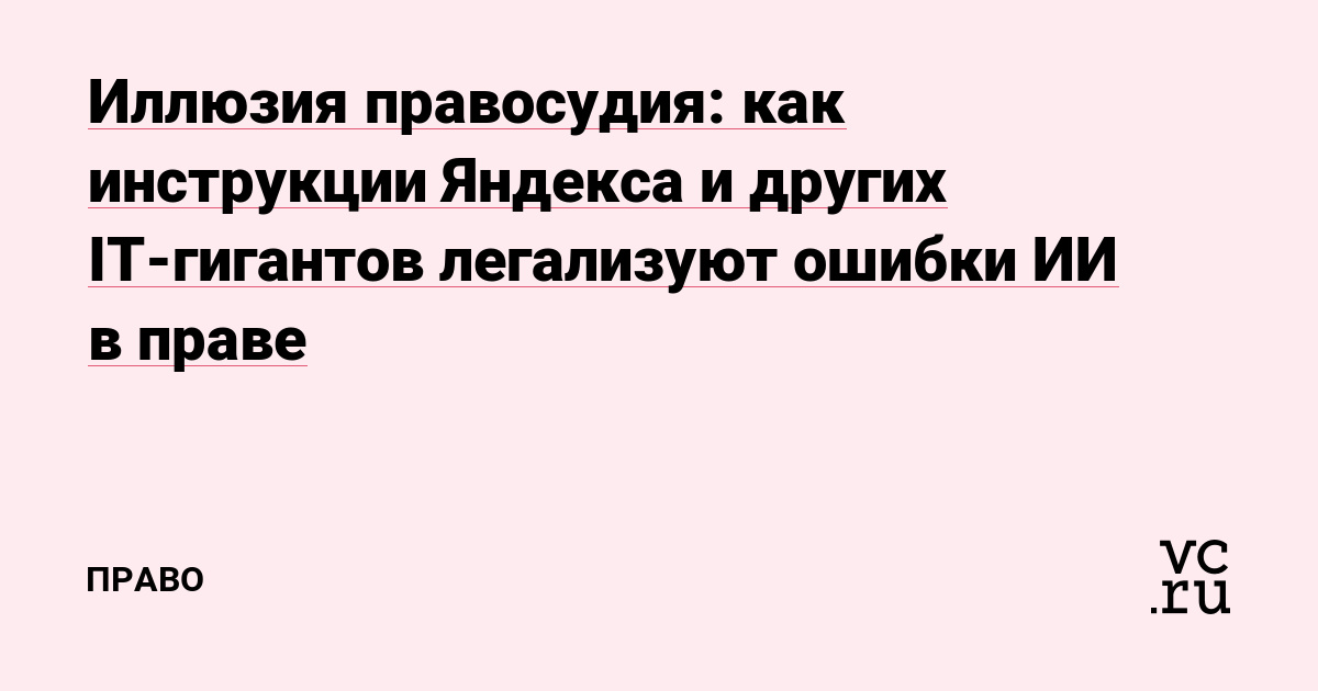 Иллюзия правосудия: как инструкции Яндекса и других IT-гигантов легализуют ошибки ИИ в праве
