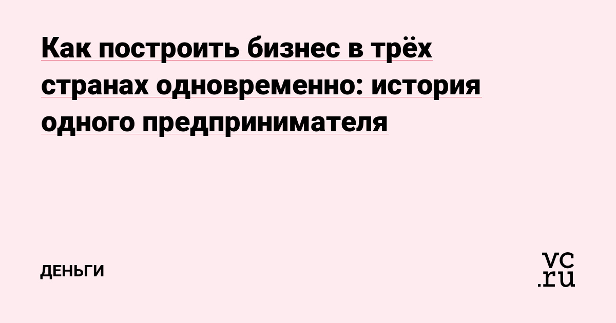 Как построить бизнес в трёх странах одновременно: история одного предпринимателя