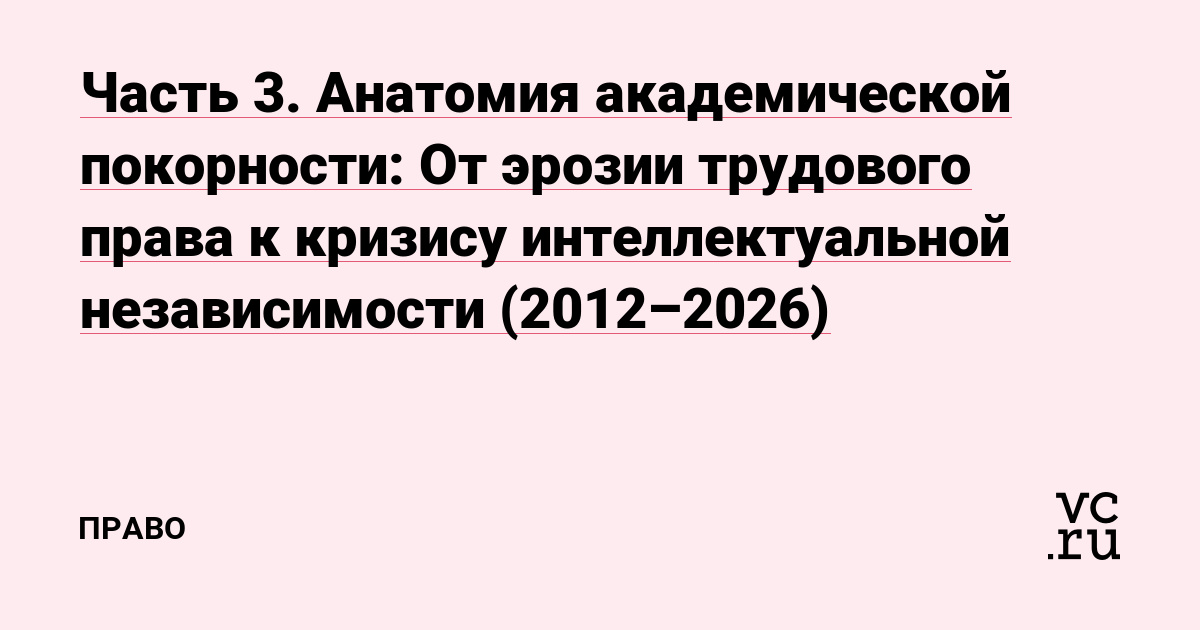 Часть 3. Анатомия академической покорности: От эрозии трудового права к кризису интеллектуальной независимости (2012–2026)