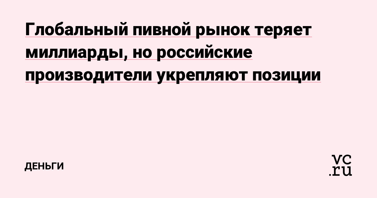 Глобальный пивной рынок теряет миллиарды, но российские производители укрепляют позиции