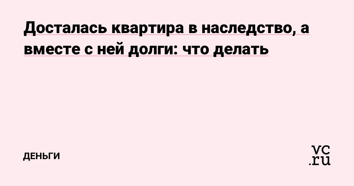 Досталась квартира в наследство, а вместе с ней долги: что делать