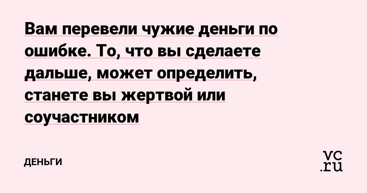 Вам перевели чужие деньги по ошибке. То, что вы сделаете дальше, может определить, станете вы жертвой или соучастником