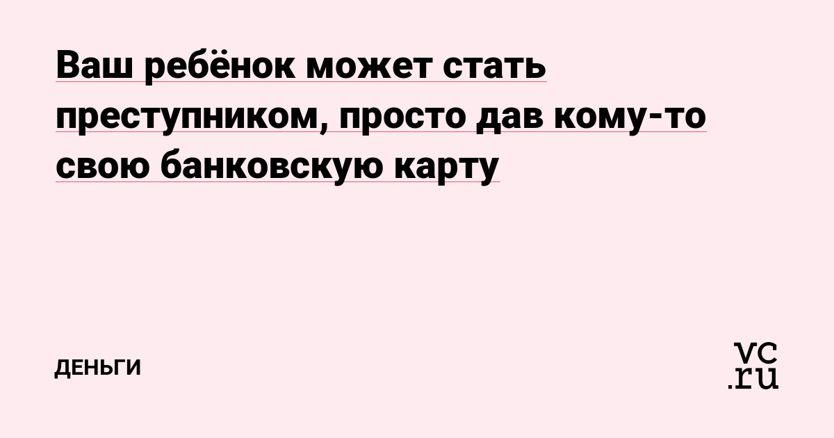 Ваш ребёнок может стать преступником, просто дав кому-то свою банковскую карту