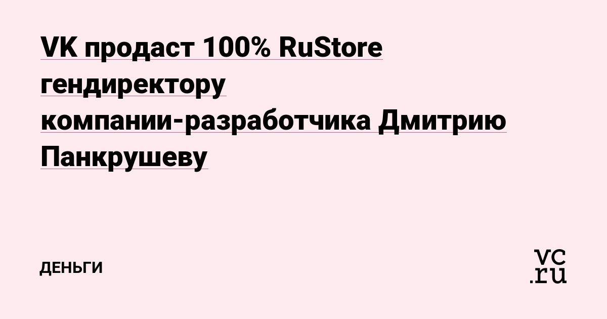 VK продаст 100% RuStore гендиректору компании-разработчика Дмитрию Панкрушеву
