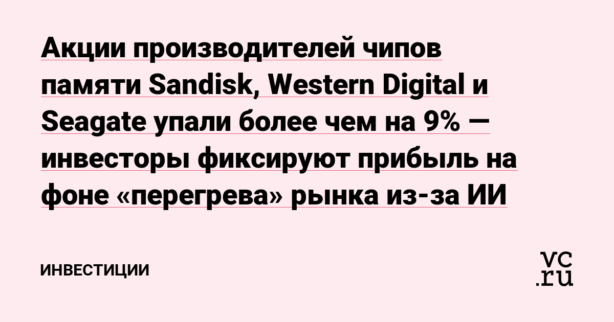 Акции производителей чипов памяти Sandisk, Western Digital и Seagate упали более чем на 9% — инвесторы фиксируют прибыль на фоне «перегрева» рынка из-за ИИ