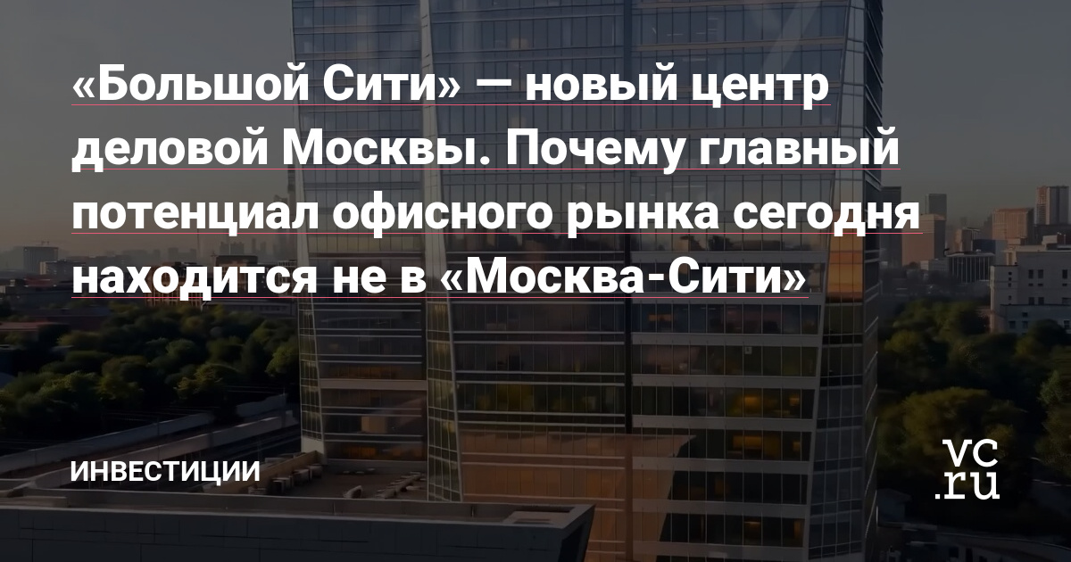 «Большой Сити» — новый центр деловой Москвы. Почему главный потенциал офисного рынка сегодня находится не в «Москва-Сити»