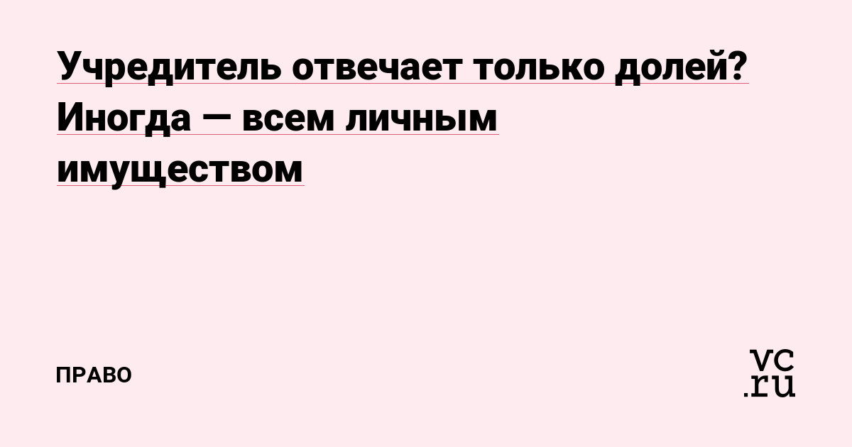 Учредитель отвечает только долей? Иногда — всем личным имуществом