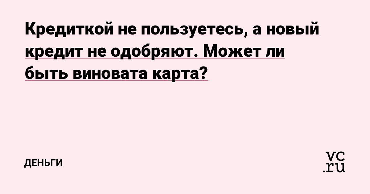 Кредиткой не пользуетесь, а новый кредит не одобряют. Может ли быть виновата карта?