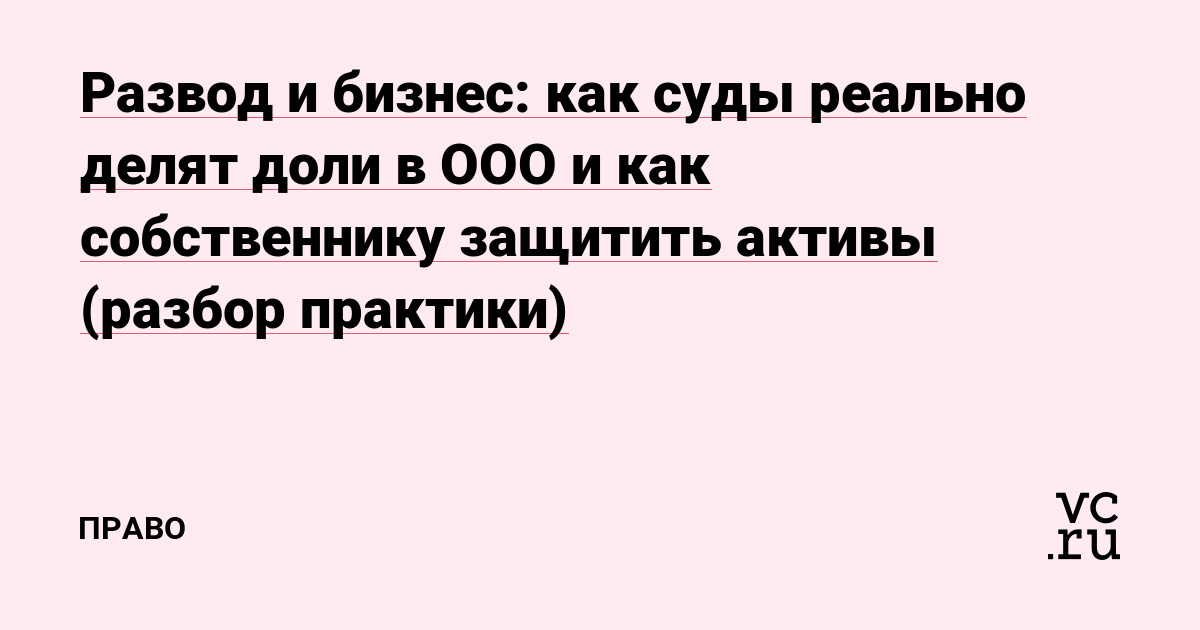 Развод и бизнес: как суды реально делят доли в ООО и как собственнику защитить активы (разбор практики)