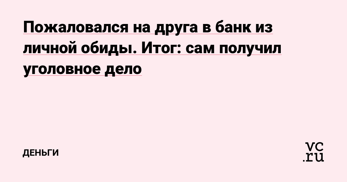 Пожаловался на друга в банк из личной обиды. Итог: сам получил уголовное дело