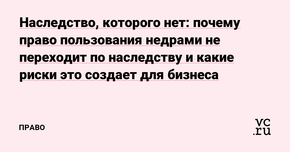 Наследство, которого нет: почему право пользования недрами не переходит по наследству и какие риски это создает для бизнеса