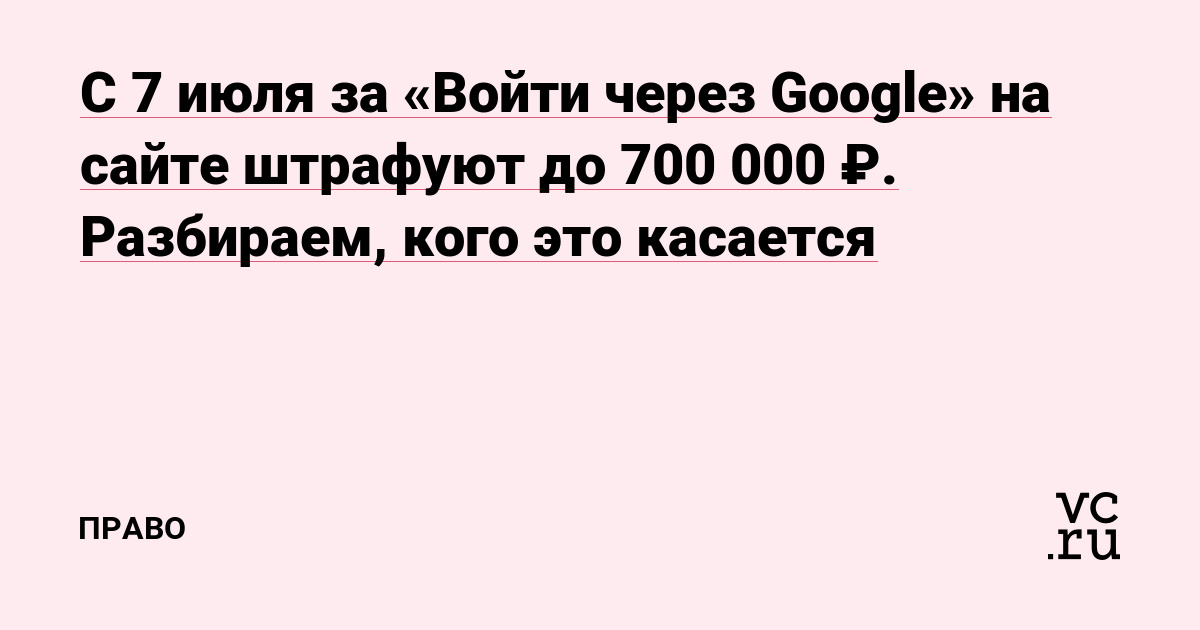 С 7 июля за «Войти через Google» на сайте штрафуют до 700 000 ₽. Разбираем, кого это касается