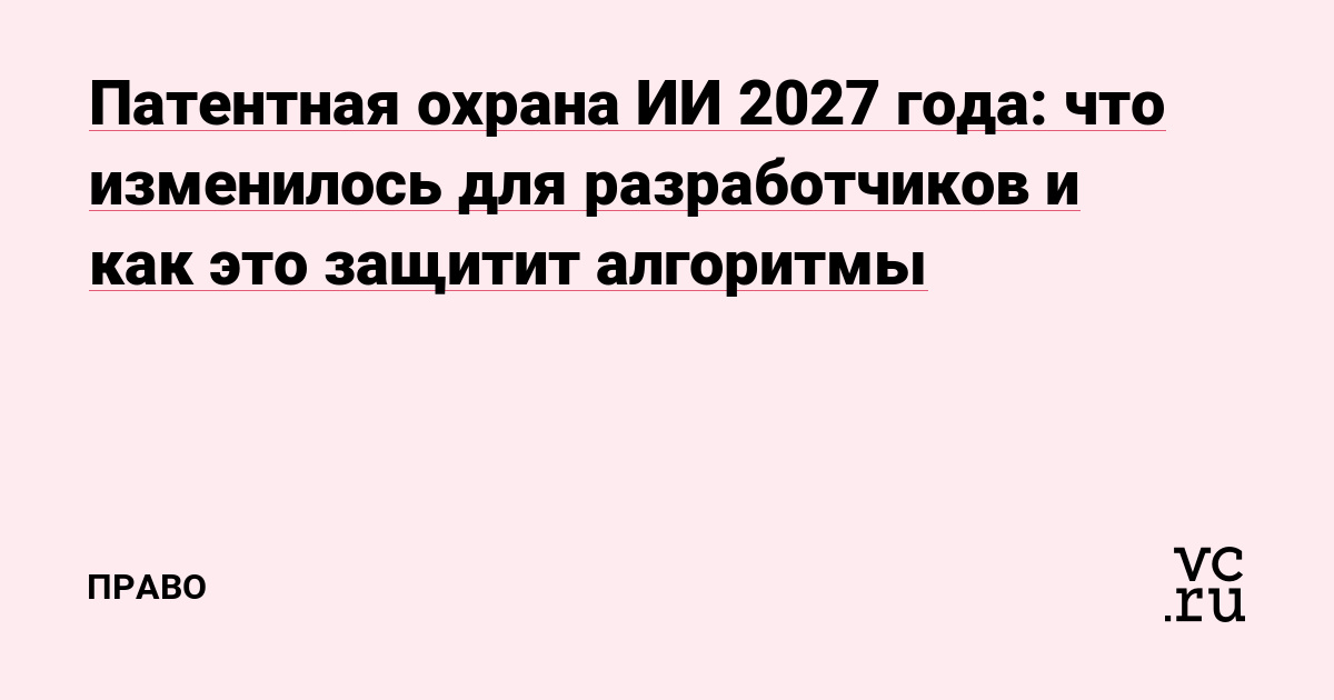 Патентная охрана ИИ 2027 года: что изменилось для разработчиков и как это защитит алгоритмы