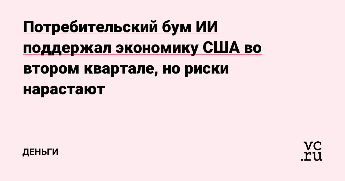 Потребительский бум ИИ поддержал экономику США во втором квартале, но риски нарастают
