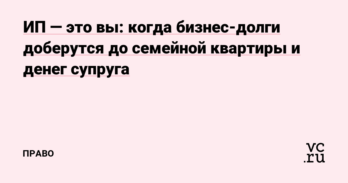ИП — это вы: когда бизнес-долги доберутся до семейной квартиры и денег супруга