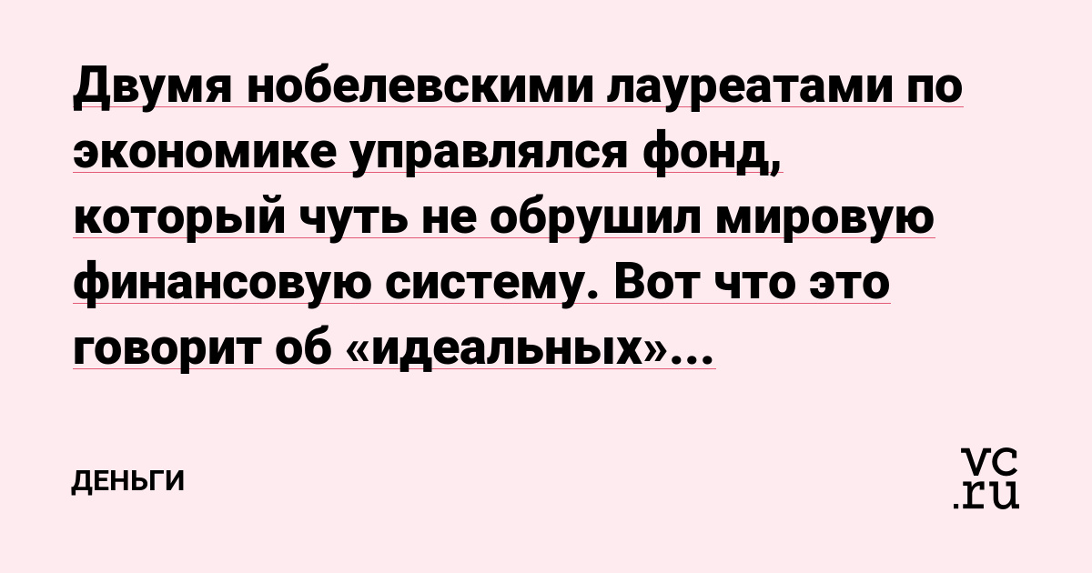 Двумя нобелевскими лауреатами по экономике управлялся фонд, который чуть не обрушил мировую финансовую систему. Вот что это говорит об «идеальных» математических моделях