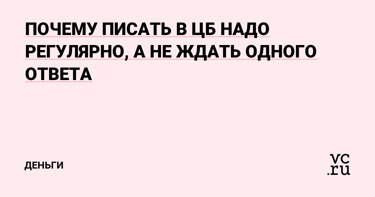ПОЧЕМУ ПИСАТЬ В ЦБ НАДО РЕГУЛЯРНО, А НЕ ЖДАТЬ ОДНОГО ОТВЕТА