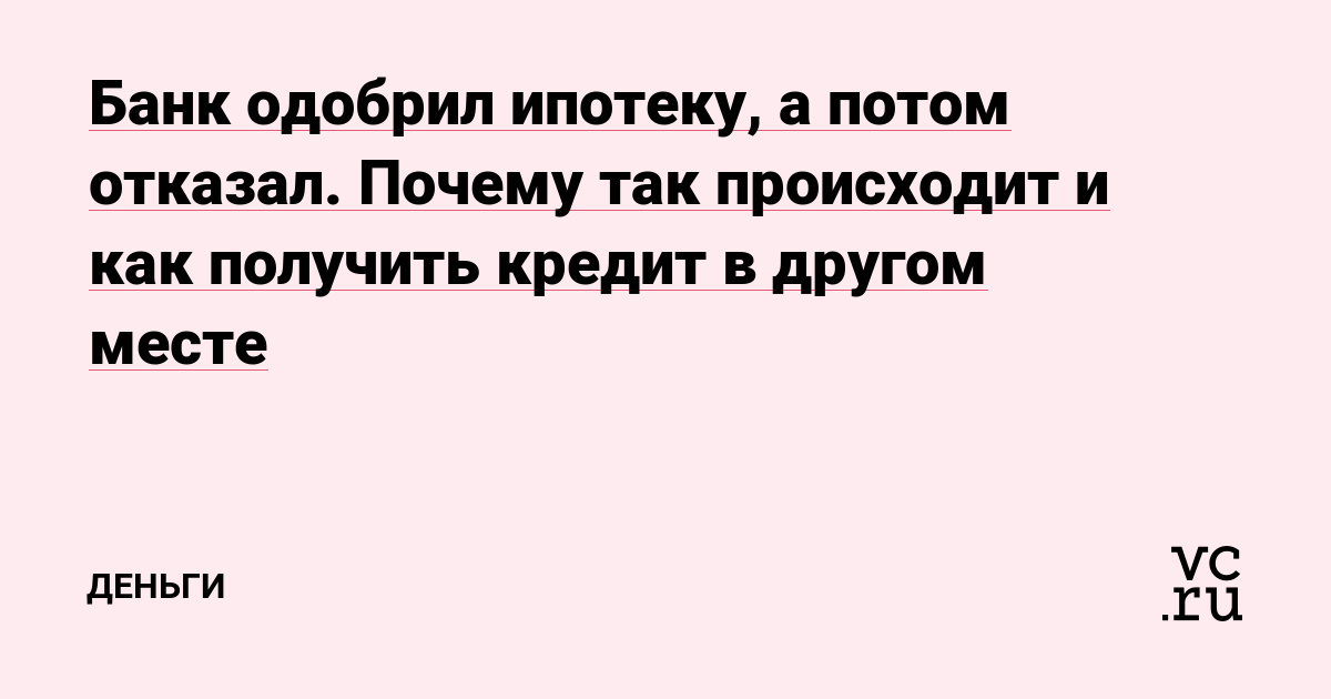 Банк одобрил ипотеку, а потом отказал. Почему так происходит и как получить кредит в другом месте