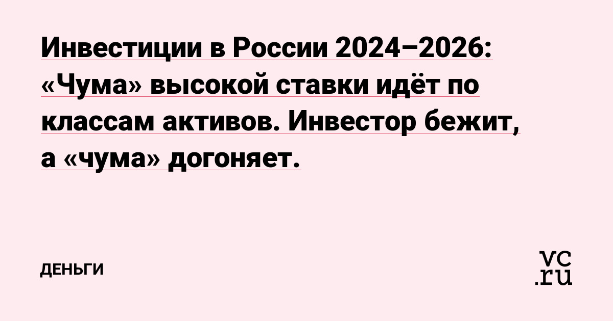 Инвестиции в России 2024–2026: «Чума» высокой ставки идёт по классам активов. Инвестор бежит, а «чума» догоняет.