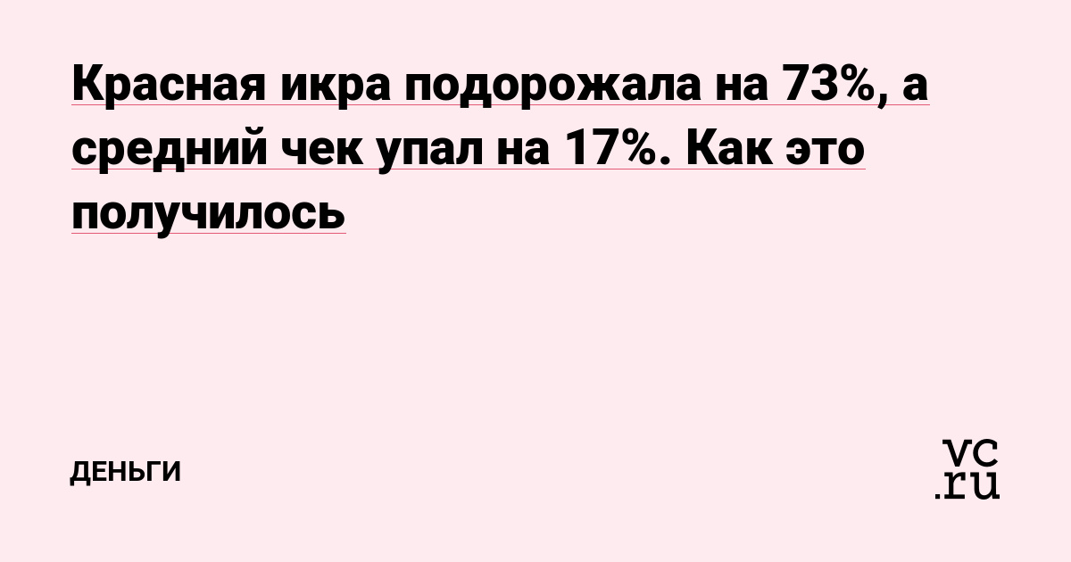 Красная икра подорожала на 73%, а средний чек упал на 17%. Как это получилось